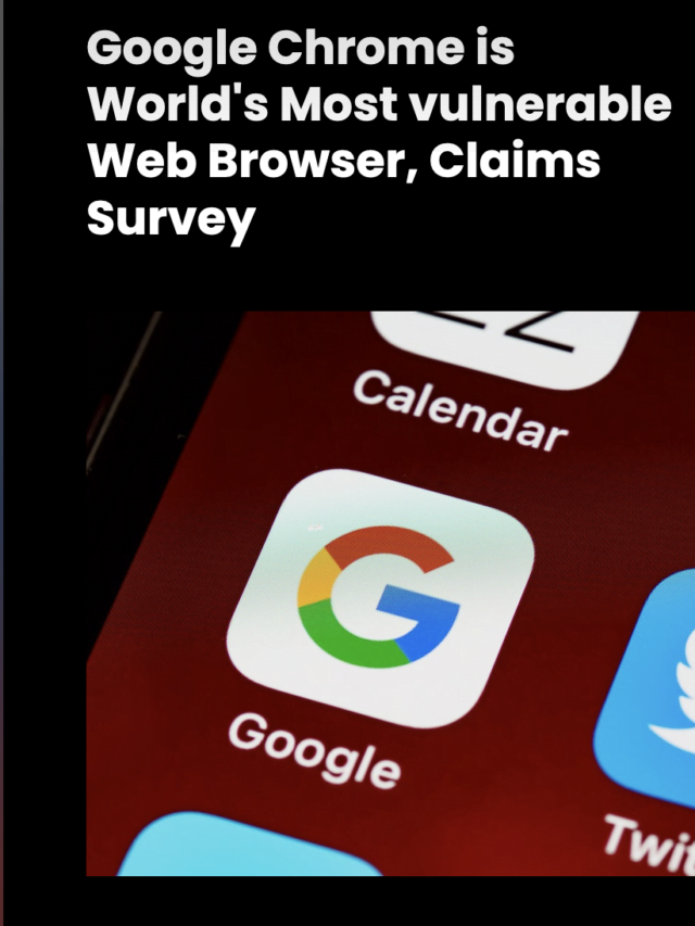 Google Chrome is World’s Most vulnerable Web Browser, Claims Survey